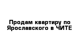 Продам квартиру по Ярославского в ЧИТЕ